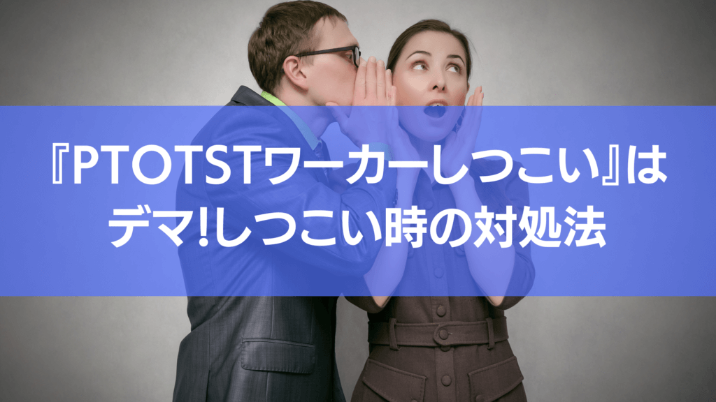 PTOTSTワーカーはしつこいって聞くけどデマ!しつこい時の対象方も添えてお伝えします!