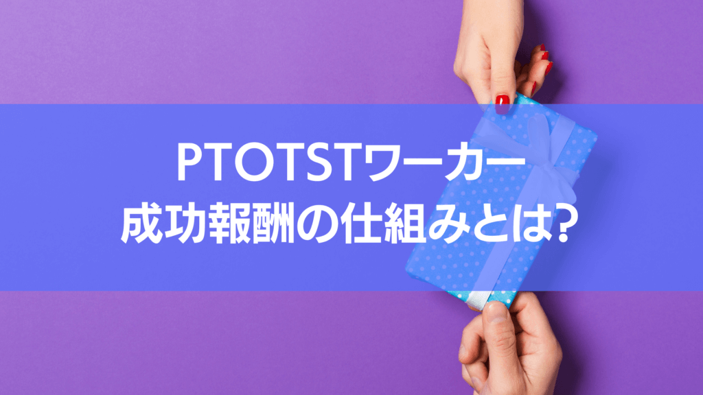 PTOTSTワーカーの成功報酬の仕組みってご存知ですか?本記事では、成功報酬の仕組みを詳しく解説しています。