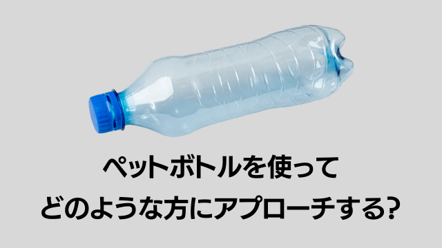 ペットボトルでどんな方にアプローチするの?